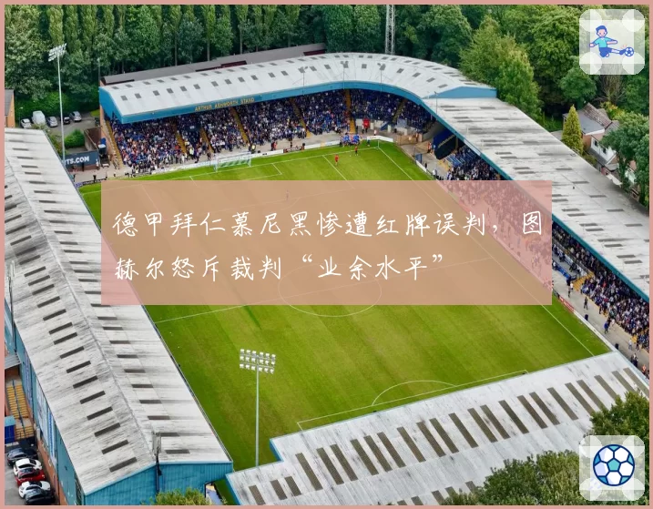 德甲拜仁慕尼黑惨遭红牌误判，图赫尔怒斥裁判“业余水平”