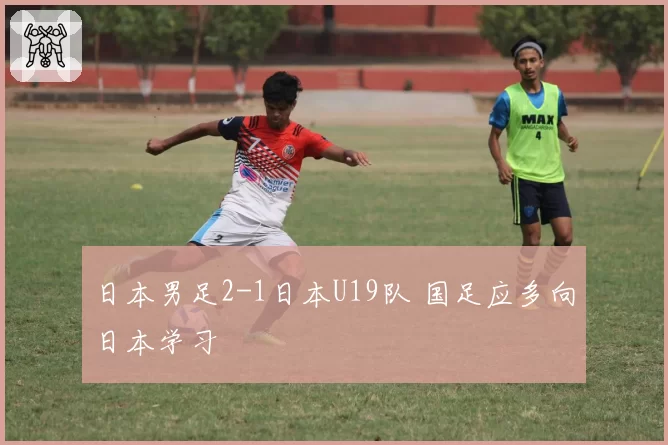 日本男足2-1日本U19队 国足应多向日本学习