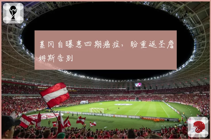 基冈自曝患四期癌症,盼重返圣詹姆斯告别