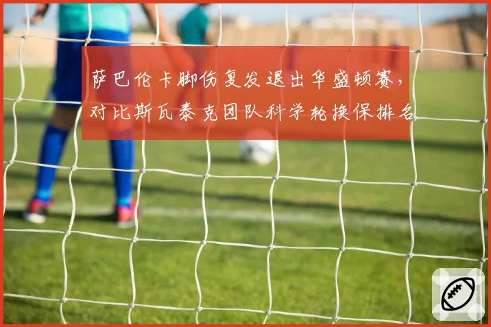 萨巴伦卡脚伤复发退出华盛顿赛，对比斯瓦泰克团队科学轮换保排名