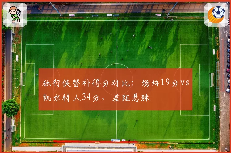 独行侠替补得分对比：场均19分vs凯尔特人34分，差距悬殊