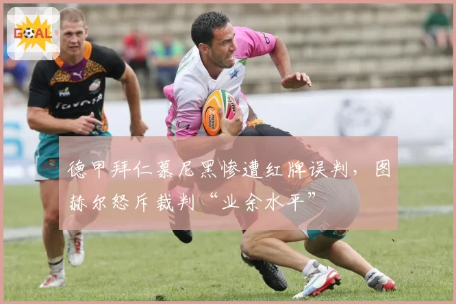 德甲拜仁慕尼黑惨遭红牌误判，图赫尔怒斥裁判“业余水平”