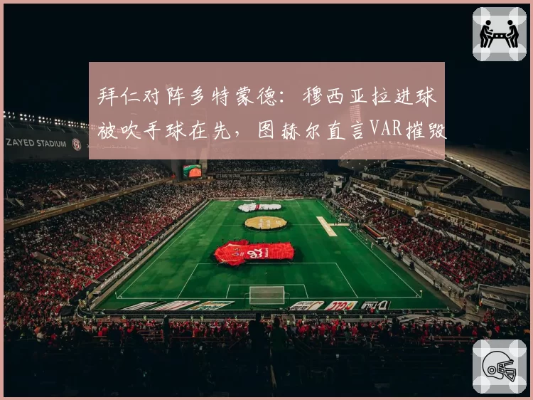 拜仁对阵多特蒙德:穆西亚拉进球被吹手球在先,图赫尔直言VAR摧毁足球