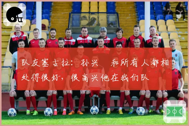 队友塞古拉：孙兴慜和所有人都相处得很好，很高兴他在我们队