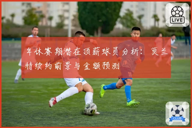 年休赛期潜在顶薪球员分析：莫兰特续约前景与金额预测