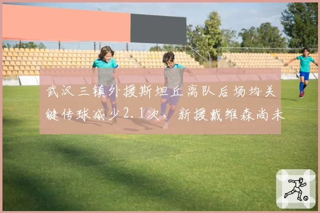 武汉三镇外援斯坦丘离队后场均关键传球减少2.1次，新援戴维森尚未签约