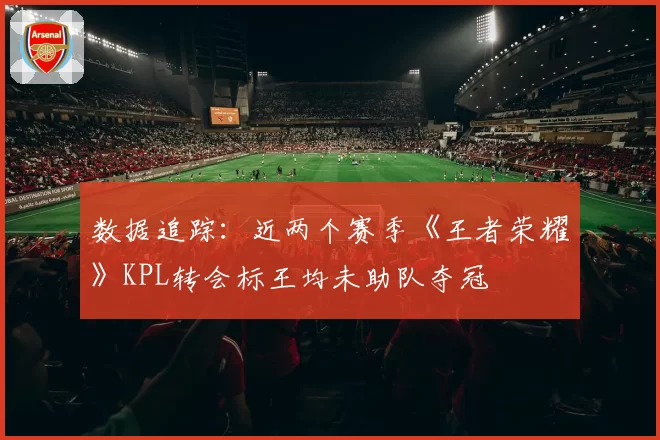 数据追踪：近两个赛季《王者荣耀》KPL转会标王均未助队夺冠