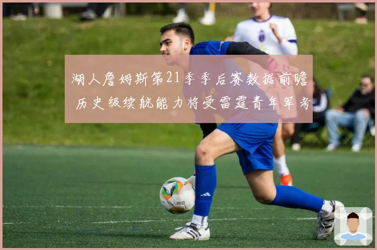 湖人詹姆斯第21季季后赛数据前瞻 历史级续航能力将受雷霆青年军考验