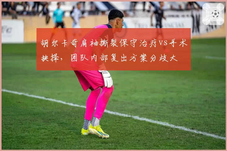 胡尔卡奇肩袖撕裂保守治疗vs手术抉择，团队内部复出方案分歧大
