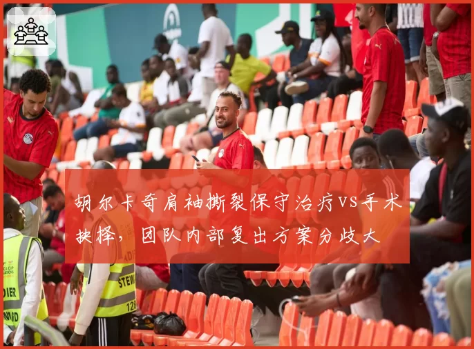 胡尔卡奇肩袖撕裂保守治疗vs手术抉择，团队内部复出方案分歧大
