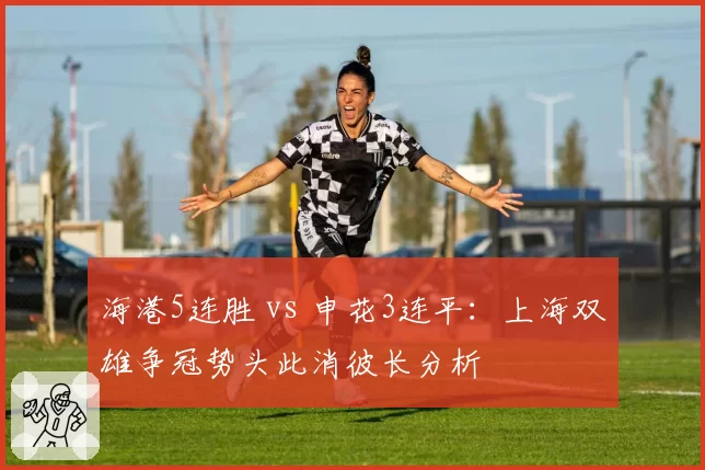 海港5连胜 vs 申花3连平：上海双雄争冠势头此消彼长分析
