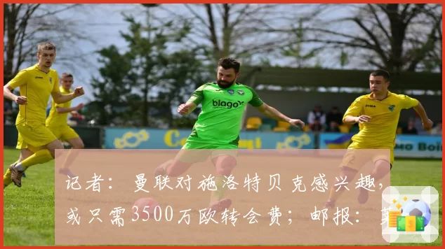 记者：曼联对施洛特贝克感兴趣，或只需3500万欧转会费；邮报：莱西正式进入曼联一线队