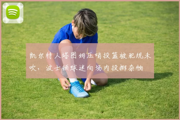 凯尔特人塔图姆压哨投篮被犯规未吹,波士顿球迷向场内投掷杂物