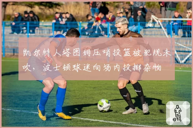 凯尔特人塔图姆压哨投篮被犯规未吹,波士顿球迷向场内投掷杂物