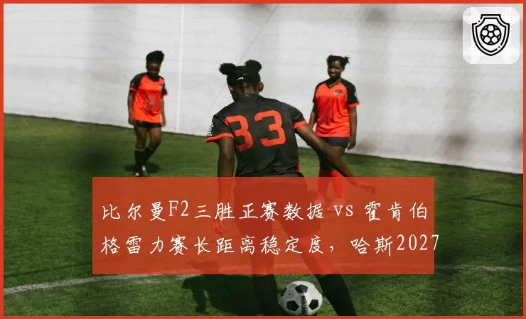 比尔曼F2三胜正赛数据 vs 霍肯伯格雷力赛长距离稳定度,哈斯2027阵容选择两难