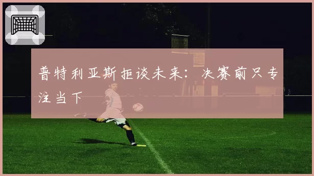 普特利亚斯拒谈未来:决赛前只专注当下
