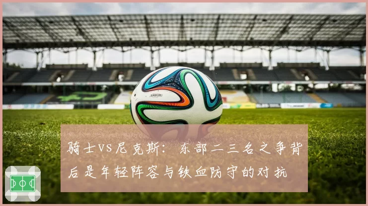 骑士vs尼克斯：东部二三名之争背后是年轻阵容与铁血防守的对抗
