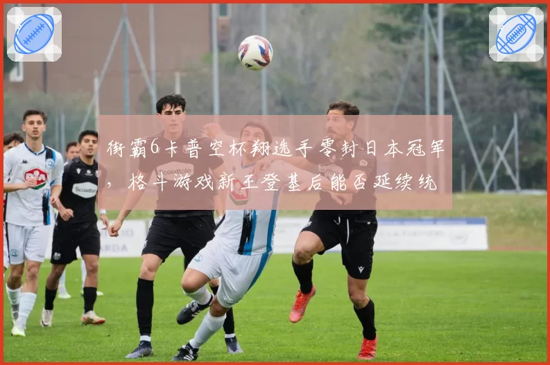街霸6卡普空杯翔选手零封日本冠军,格斗游戏新王登基后能否延续统治?