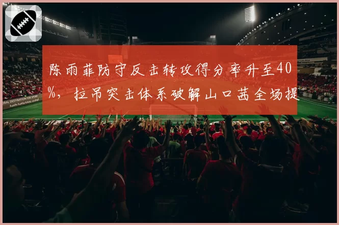 陈雨菲防守反击转攻得分率升至40%，拉吊突击体系破解山口茜全场提速