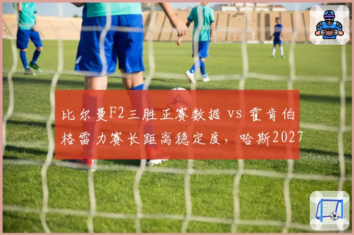 比尔曼F2三胜正赛数据 vs 霍肯伯格雷力赛长距离稳定度,哈斯2027阵容选择两难