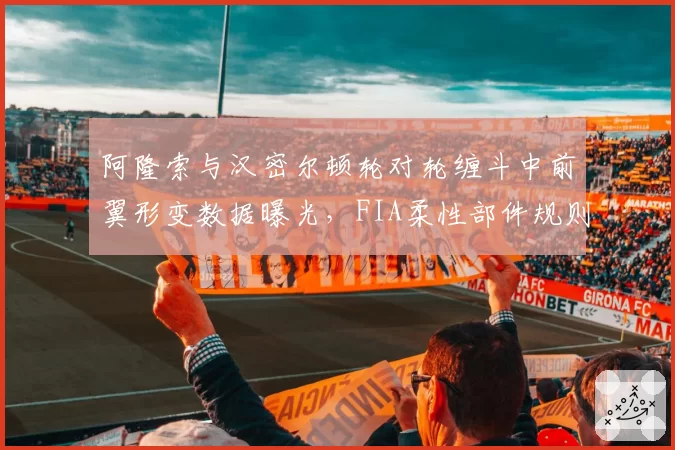阿隆索与汉密尔顿轮对轮缠斗中前翼形变数据曝光,FIA柔性部件规则形同虚设