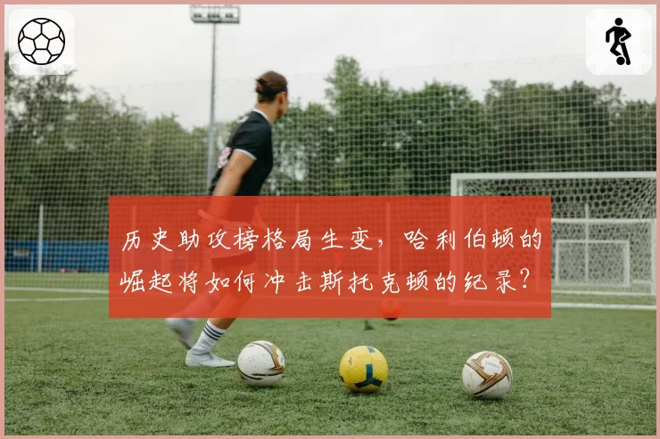 历史助攻榜格局生变，哈利伯顿的崛起将如何冲击斯托克顿的纪录？