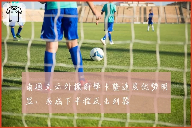 南通支云外援前锋卡隆速度优势明显，或成下半程反击利器