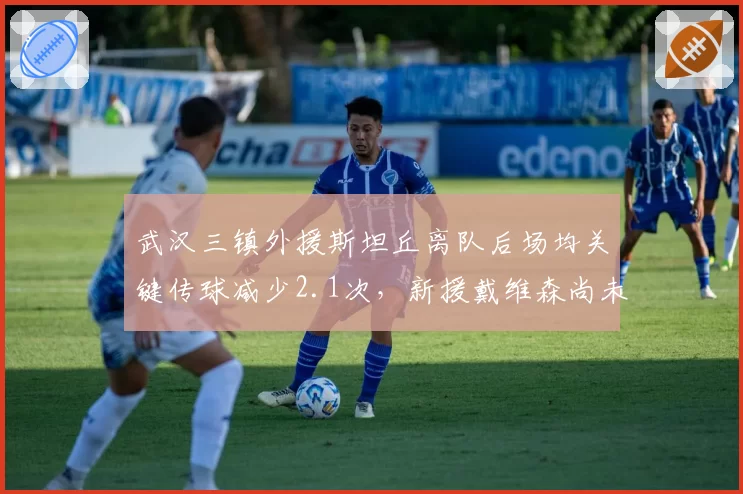 武汉三镇外援斯坦丘离队后场均关键传球减少2.1次，新援戴维森尚未签约