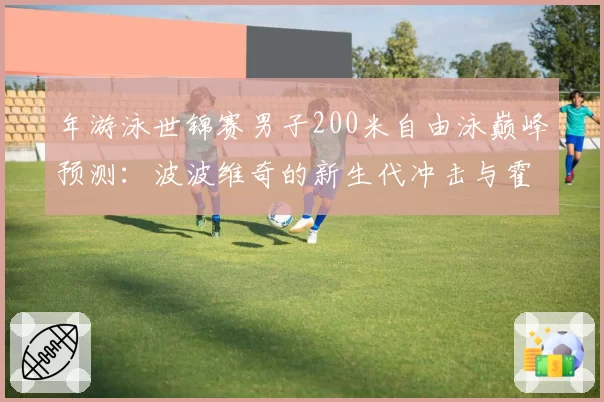 年游泳世锦赛男子200米自由泳巅峰预测：波波维奇的新生代冲击与霍顿的经验壁垒