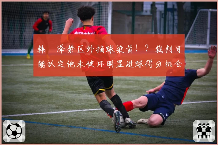 韩镕泽禁区外摘球染黄!?裁判可能认定他未破坏明显进球得分机会