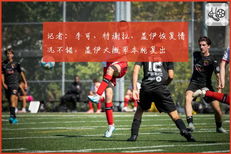 记者:李可、特谢拉、盖伊恢复情况不错,盖伊大概率本轮复出