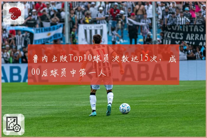 鲁内击败Top10球员次数达15次，成00后球员中第一人