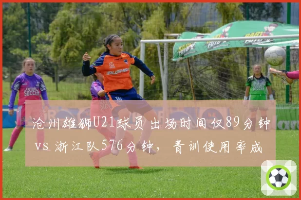 沧州雄狮U21球员出场时间仅89分钟 vs 浙江队576分钟，青训使用率成鲜明对比