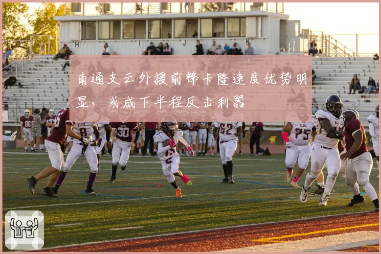 南通支云外援前锋卡隆速度优势明显，或成下半程反击利器