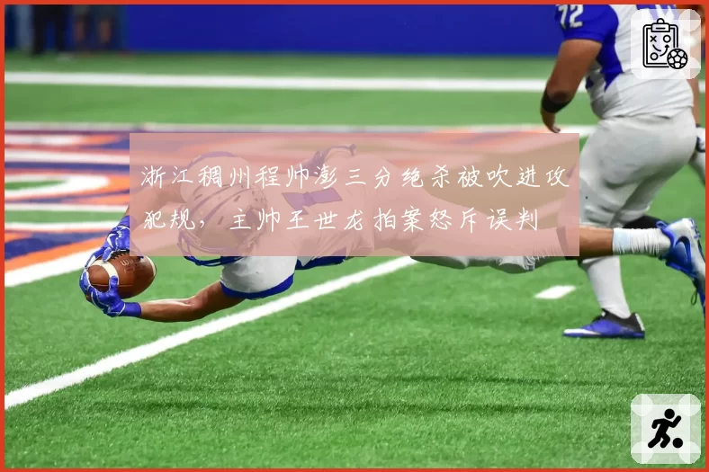 浙江稠州程帅澎三分绝杀被吹进攻犯规，主帅王世龙拍案怒斥误判