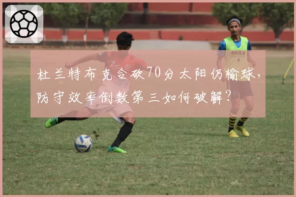 杜兰特布克合砍70分太阳仍输球,防守效率倒数第三如何破解?