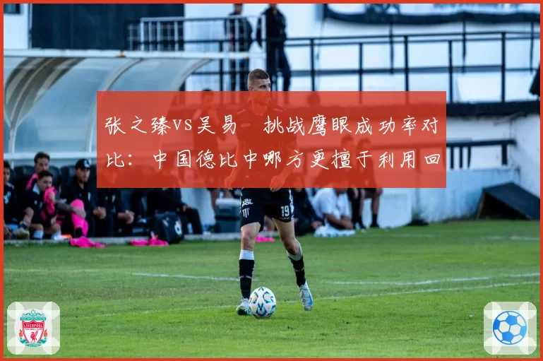 张之臻vs吴易昺挑战鹰眼成功率对比：中国德比中哪方更擅于利用回放系统