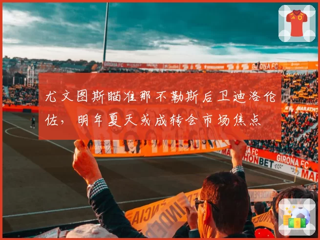 尤文图斯瞄准那不勒斯后卫迪洛伦佐，明年夏天或成转会市场焦点