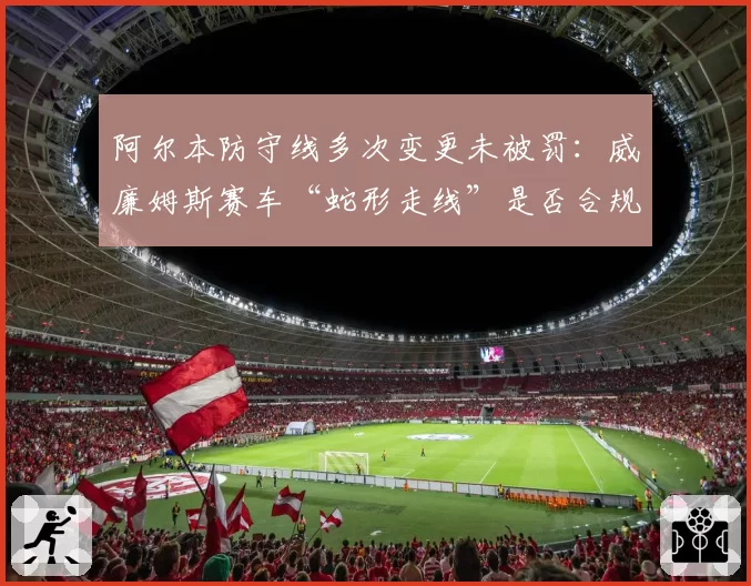 阿尔本防守线多次变更未被罚：威廉姆斯赛车“蛇形走线”是否合规？