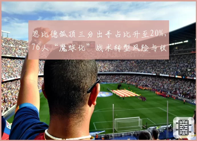 恩比德弧顶三分出手占比升至20%,76人“魔球化”战术转型风险与收益