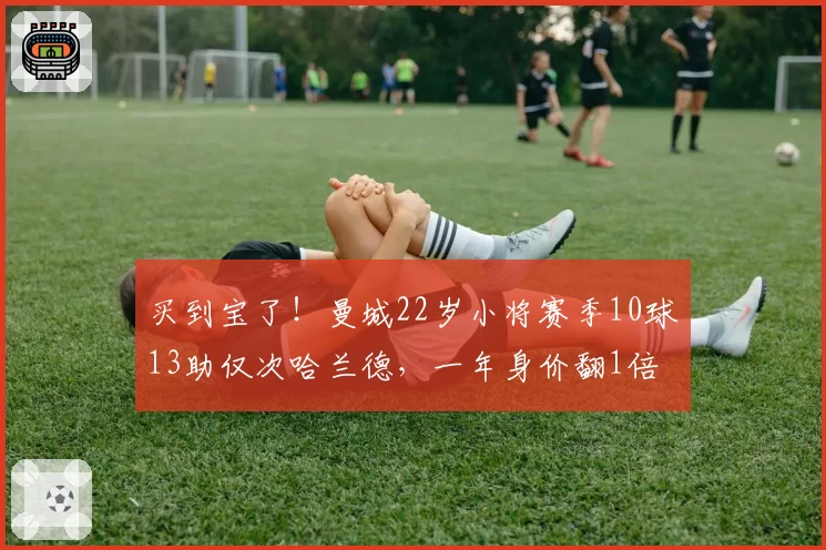 买到宝了！曼城22岁小将赛季10球13助仅次哈兰德，一年身价翻1倍