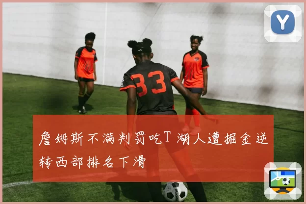 詹姆斯不满判罚吃T 湖人遭掘金逆转西部排名下滑