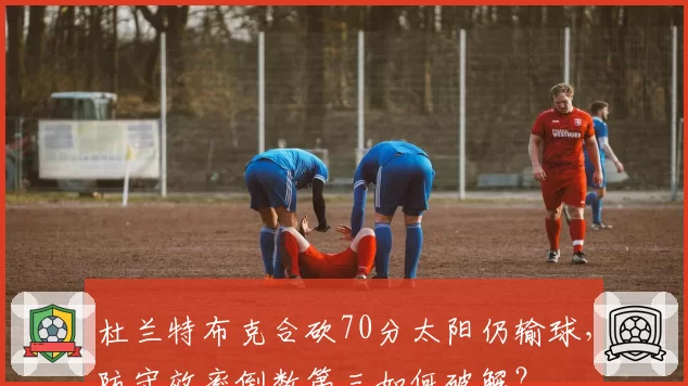 杜兰特布克合砍70分太阳仍输球,防守效率倒数第三如何破解?