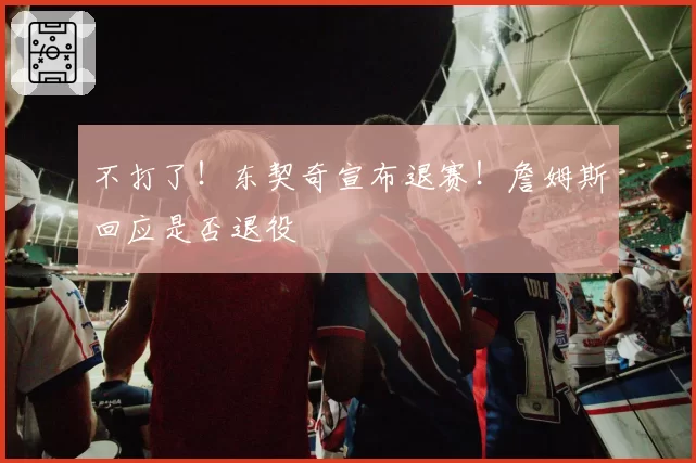 不打了！东契奇宣布退赛！詹姆斯回应是否退役