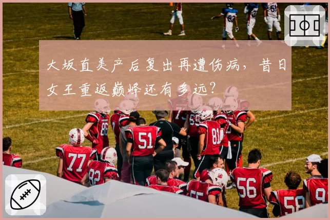 大坂直美产后复出再遭伤病，昔日女王重返巅峰还有多远？