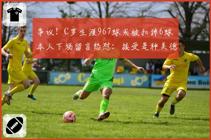 争议!C罗生涯967球或被扣掉6球 本人下场留言怒怼:接受是种美德