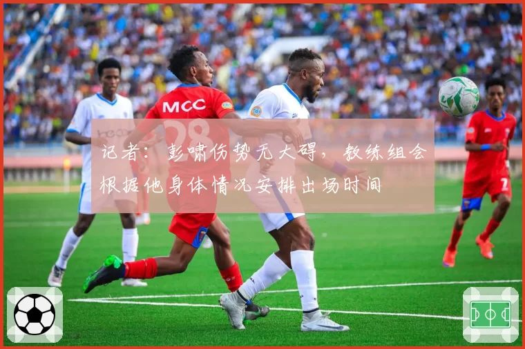 记者:彭啸伤势无大碍,教练组会根据他身体情况安排出场时间