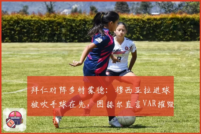 拜仁对阵多特蒙德:穆西亚拉进球被吹手球在先,图赫尔直言VAR摧毁足球
