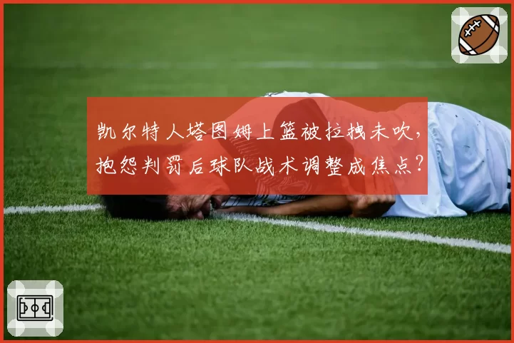 凯尔特人塔图姆上篮被拉拽未吹，抱怨判罚后球队战术调整成焦点？