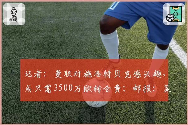 记者：曼联对施洛特贝克感兴趣，或只需3500万欧转会费；邮报：莱西正式进入曼联一线队